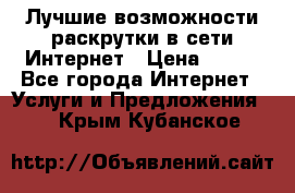 Лучшие возможности раскрутки в сети Интернет › Цена ­ 500 - Все города Интернет » Услуги и Предложения   . Крым,Кубанское